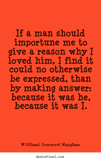 W(illiam) Somerset Maugham picture quotes - If a man should importune me to give a reason why i loved him,.. - Love quotes