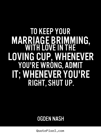 Ogden Nash picture quotes - To keep your marriage brimming, with love in the loving cup, whenever.. - Love quotes