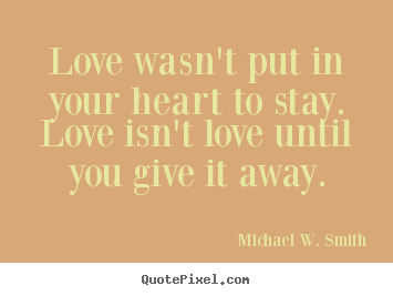 Love quotes - Love wasn't put in your heart to stay. love isn't love until you..