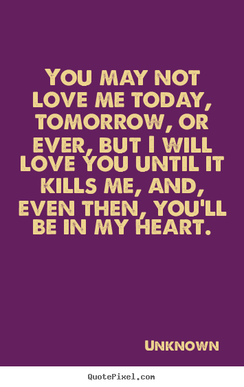 Quotes about love - You may not love me today, tomorrow, or ever,..