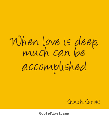 When love is deep, much can be accomplished Shinichi Suzuki best love quotes