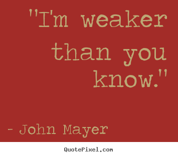 John Mayer poster quotes - "i'm weaker than you know." - Love quote