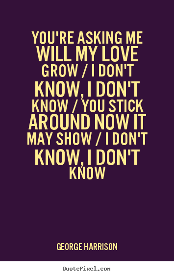 George Harrison picture quotes - You're asking me will my love grow / i don't know, i.. - Love quotes