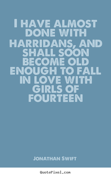 Jonathan Swift photo quotes - I have almost done with harridans, and shall soon become old.. - Love quote