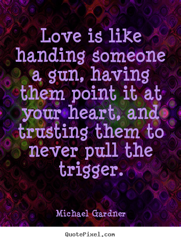Michael Gardner poster quotes - Love is like handing someone a gun, having them point it at.. - Love quotes