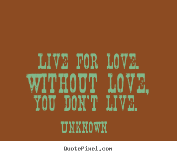 Quote about love - Live for love. without love, you don't live.