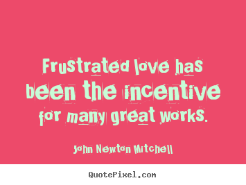 Love quotes - Frustrated love has been the incentive for many great works.