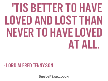 'tis better to have loved and lost than never.. Lord Alfred Tennyson famous love quotes
