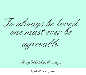 Customize picture quotes about love - To always be loved one must ever be agreeable.