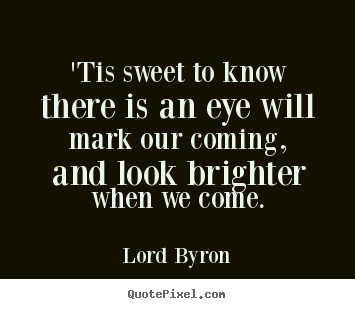 Love quotes - 'tis sweet to know there is an eye will mark our coming, and..