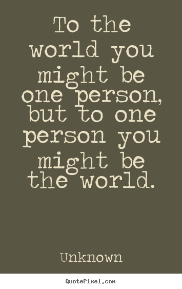 To the world you might be one person, but.. Unknown best love sayings