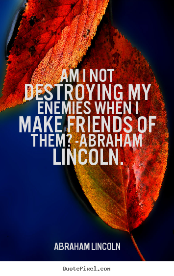 Quotes about love - Am i not destroying my enemies when i make friends of them? -abraham..