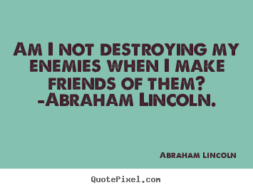 Abraham Lincoln picture quotes - Am i not destroying my enemies when i make friends of them? -abraham.. - Love quote