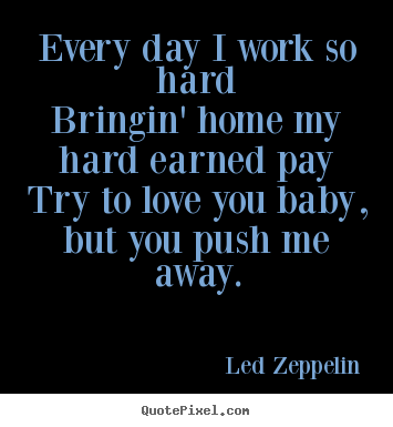 Create your own picture quotes about love - Every day i work so hardbringin' home my hard earned..