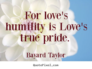 Quotes about love - For love's humility is love's true pride.