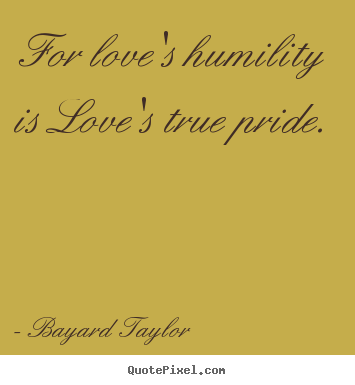 Bayard Taylor picture quote - For love's humility is love's true pride.  - Love quotes