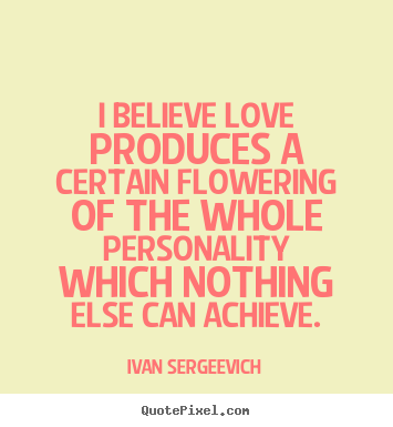 I believe love produces a certain flowering.. Ivan Sergeevich top love quotes