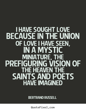 Bertrand Russell picture quote - I have sought love because in the union of love i have.. - Love quotes