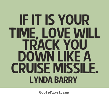 Lynda Barry picture quotes - If it is your time, love will track you down like a cruise missile. - Love quotes
