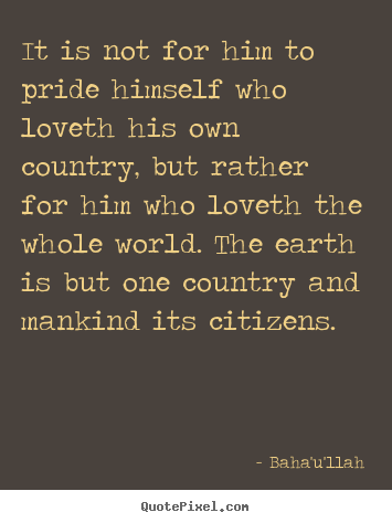 Baha'u'llah picture quotes - It is not for him to pride himself who loveth his.. - Love quote