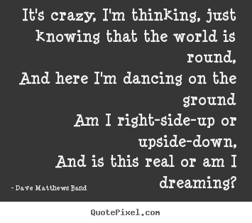 Dave Matthews Band picture quote - It's crazy, i'm thinking, just knowing that the world.. - Love quotes