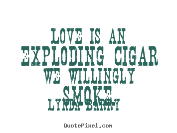 Love is an exploding cigar we willingly smoke. Lynda Barry top love quotes
