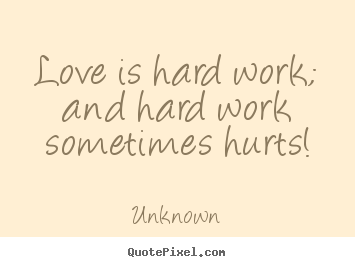 Quotes about love - Love is hard work; and hard work sometimes hurts!