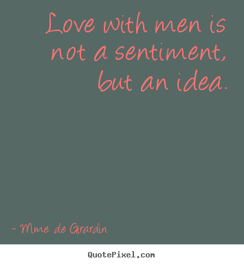 Love with men is not a sentiment, but an idea. Mme. De Girardin  love quotes