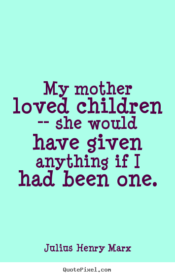 Julius Henry Marx picture quotes - My mother loved children -- she would have given.. - Love quotes