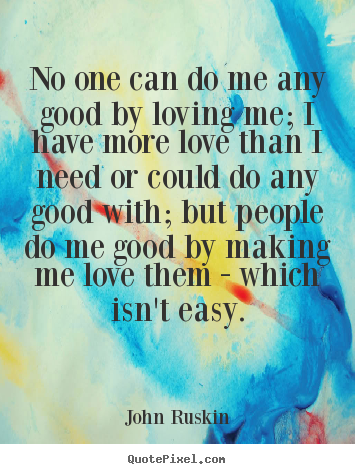 How to design photo quotes about love - No one can do me any good by loving me; i have more..