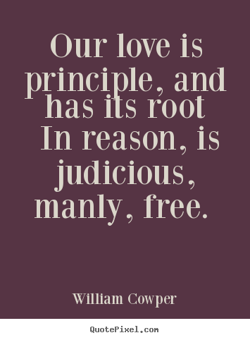 William Cowper pictures sayings - Our love is principle, and has its root in reason,.. - Love quote