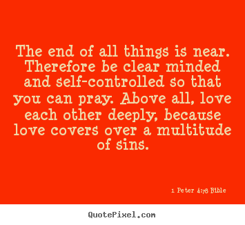 1 Peter 4:7-8 Bible picture quote - The end of all things is near. therefore be clear minded.. - Love quote