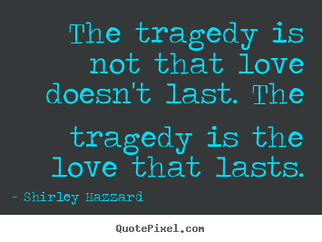 Quotes about love - The tragedy is not that love doesn't last. the tragedy is the love..