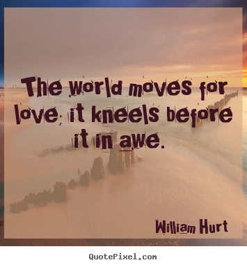 Quotes about love - The world moves for love; it kneels before..