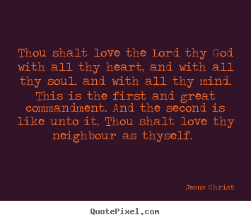 Love quotes - Thou shalt love the lord thy god with all thy heart,..