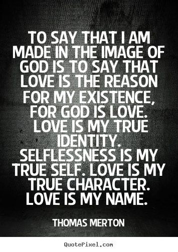 Thomas Merton picture quotes - To say that i am made in the image of god is to say that love.. - Love quotes