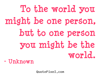 Love quote - To the world you might be one person, but to one person..