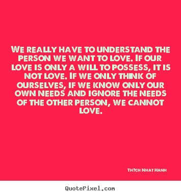 We really have to understand the person we want to love. if.. Th?ch Nhat Hanh  best love quote
