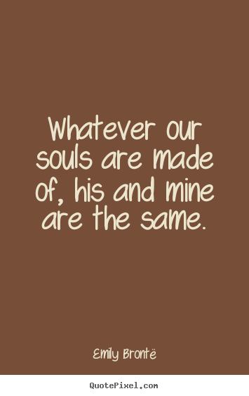 Whatever our souls are made of, his and mine are the.. Emily Bront&#235; top love quotes