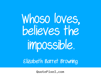 Elizabeth Barret Browning picture quotes - Whoso loves, believes the impossible. - Love quotes