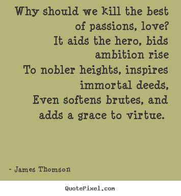 Design image quotes about love - Why should we kill the best of passions, love? it aids the hero,..