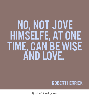 No, not jove himselfe, at one time, can be wise and love... Robert Herrick  love quotes