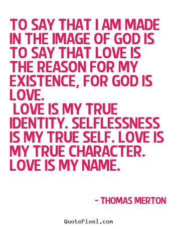 Quotes about love - To say that i am made in the image of god is to say that..