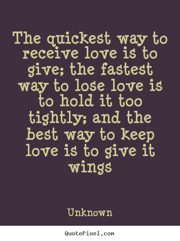 Quote about love - The quickest way to receive love is to give;..