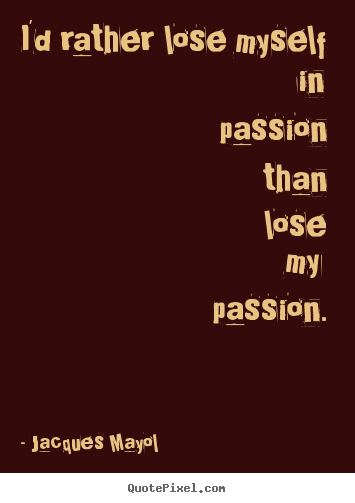 Quote about love - I'd rather lose myself in passion than lose my passion.