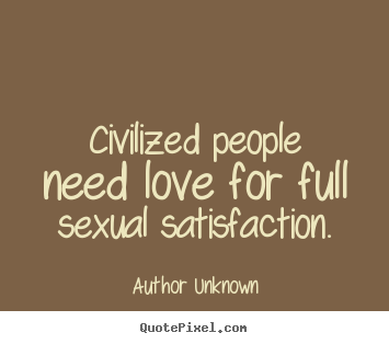 Author Unknown poster quote - Civilized people need love for full sexual satisfaction. - Love quotes