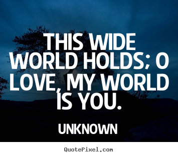 Create your own picture quotes about love - This wide world holds; o love, my world is you.