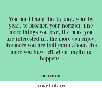 Sayings about love - You must learn day by day, year by year, to broaden your horizon...