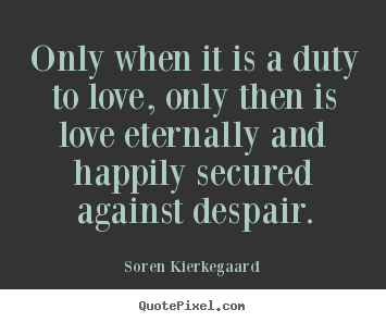 Only when it is a duty to love, only then is love eternally and.. Soren Kierkegaard  love quotes