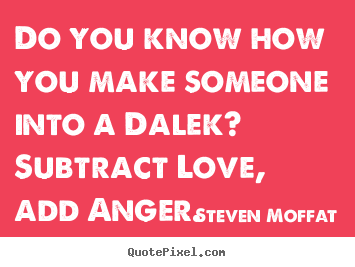 Steven Moffat picture quote - Do you know how you make someone into a dalek? subtract love, add anger... - Love quote